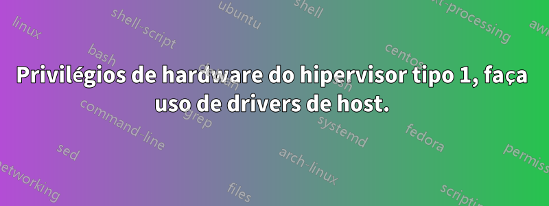 Privilégios de hardware do hipervisor tipo 1, faça uso de drivers de host.