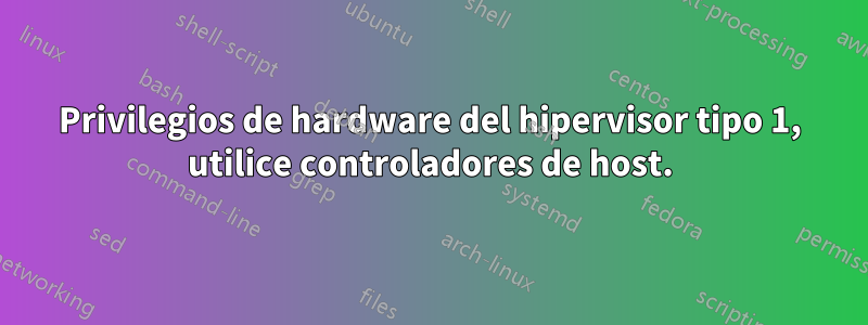 Privilegios de hardware del hipervisor tipo 1, utilice controladores de host.