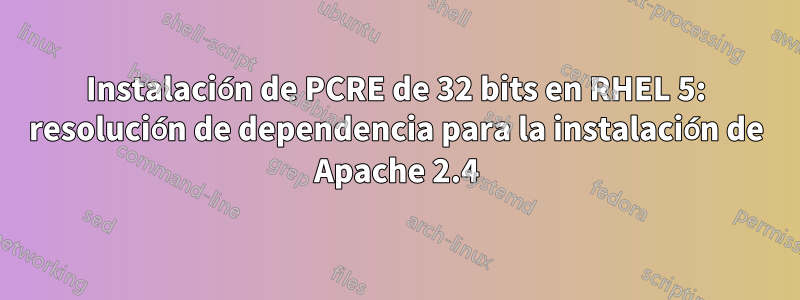 Instalación de PCRE de 32 bits en RHEL 5: resolución de dependencia para la instalación de Apache 2.4