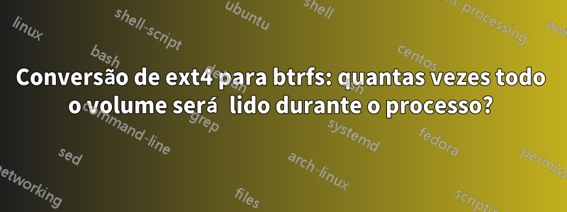 Conversão de ext4 para btrfs: quantas vezes todo o volume será lido durante o processo?