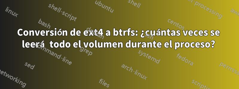 Conversión de ext4 a btrfs: ¿cuántas veces se leerá todo el volumen durante el proceso?