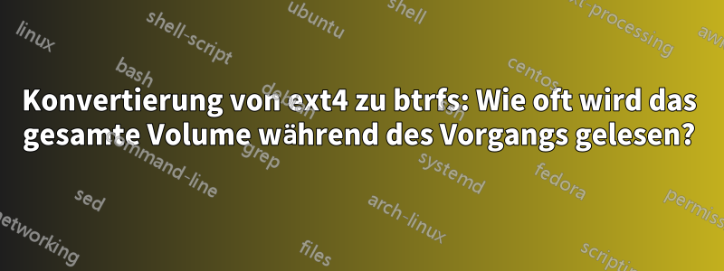 Konvertierung von ext4 zu btrfs: Wie oft wird das gesamte Volume während des Vorgangs gelesen?