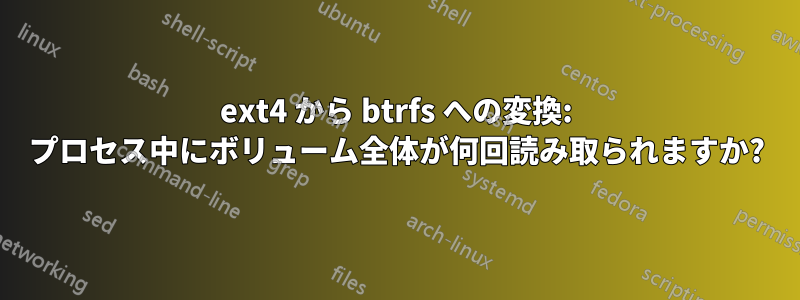 ext4 から btrfs への変換: プロセス中にボリューム全体が何回読み取られますか?