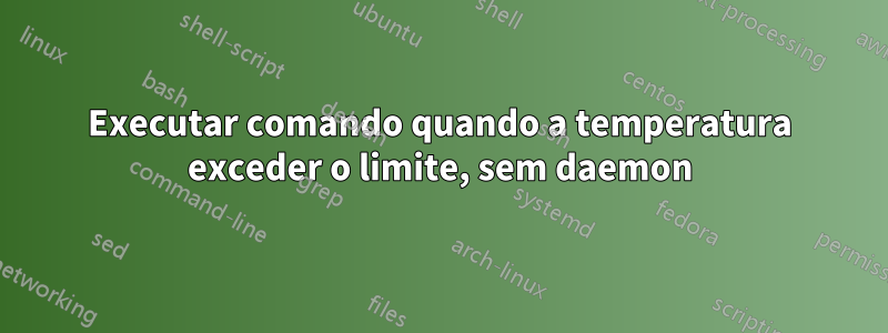 Executar comando quando a temperatura exceder o limite, sem daemon