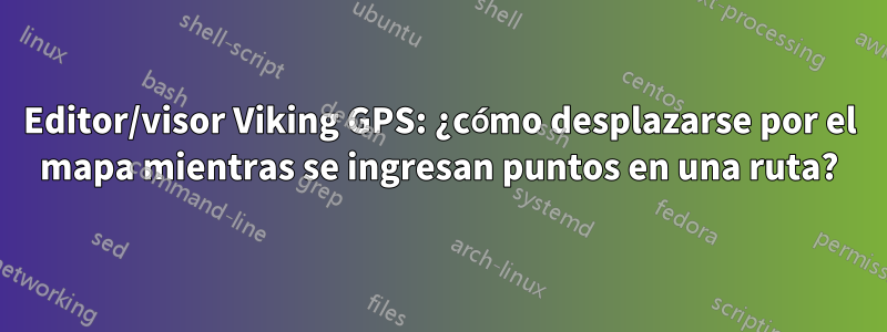 Editor/visor Viking GPS: ¿cómo desplazarse por el mapa mientras se ingresan puntos en una ruta?