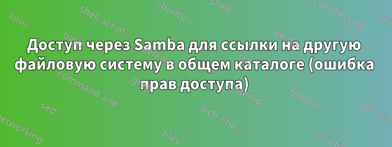 Доступ через Samba для ссылки на другую файловую систему в общем каталоге (ошибка прав доступа)