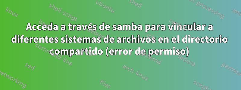 Acceda a través de samba para vincular a diferentes sistemas de archivos en el directorio compartido (error de permiso)