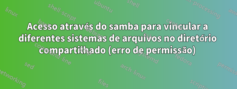 Acesso através do samba para vincular a diferentes sistemas de arquivos no diretório compartilhado (erro de permissão)