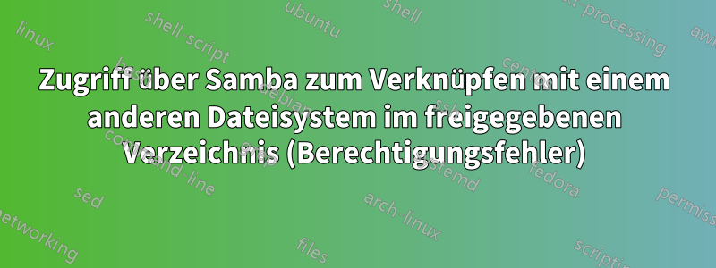 Zugriff über Samba zum Verknüpfen mit einem anderen Dateisystem im freigegebenen Verzeichnis (Berechtigungsfehler)