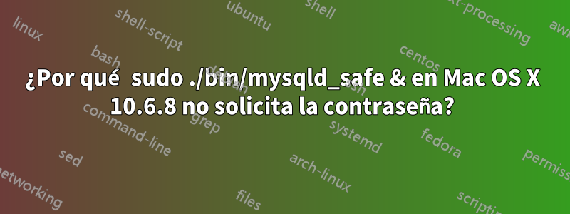 ¿Por qué sudo ./bin/mysqld_safe & en Mac OS X 10.6.8 no solicita la contraseña?