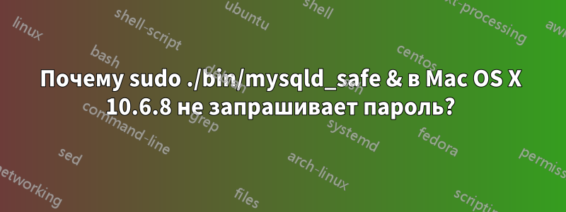 Почему sudo ./bin/mysqld_safe & в Mac OS X 10.6.8 не запрашивает пароль?