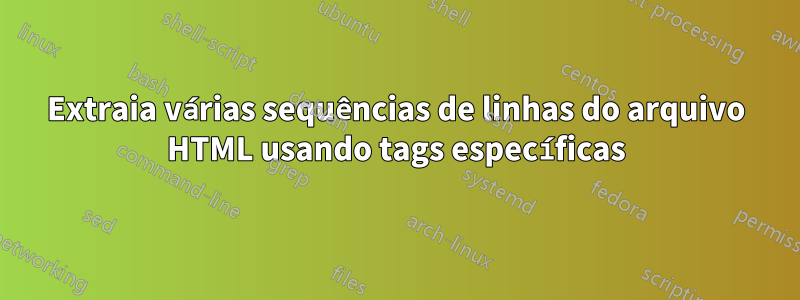 Extraia várias sequências de linhas do arquivo HTML usando tags específicas