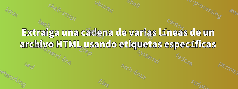 Extraiga una cadena de varias líneas de un archivo HTML usando etiquetas específicas