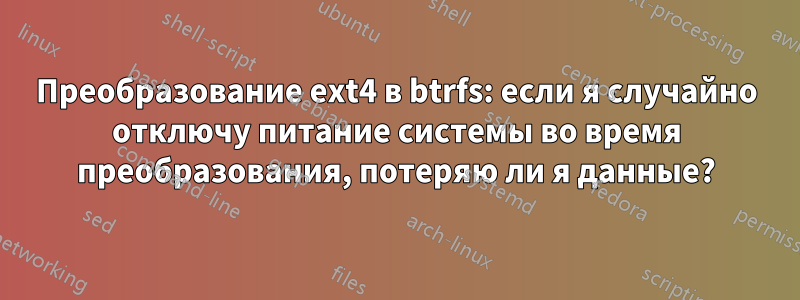 Преобразование ext4 в btrfs: если я случайно отключу питание системы во время преобразования, потеряю ли я данные?