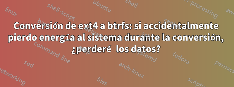 Conversión de ext4 a btrfs: si accidentalmente pierdo energía al sistema durante la conversión, ¿perderé los datos?