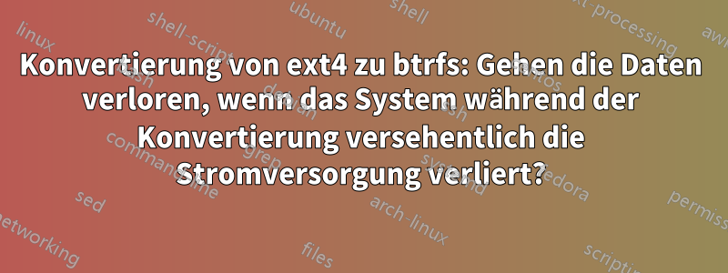 Konvertierung von ext4 zu btrfs: Gehen die Daten verloren, wenn das System während der Konvertierung versehentlich die Stromversorgung verliert?