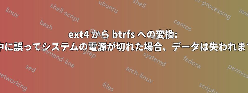 ext4 から btrfs への変換: 変換中に誤ってシステムの電源が切れた場合、データは失われますか?