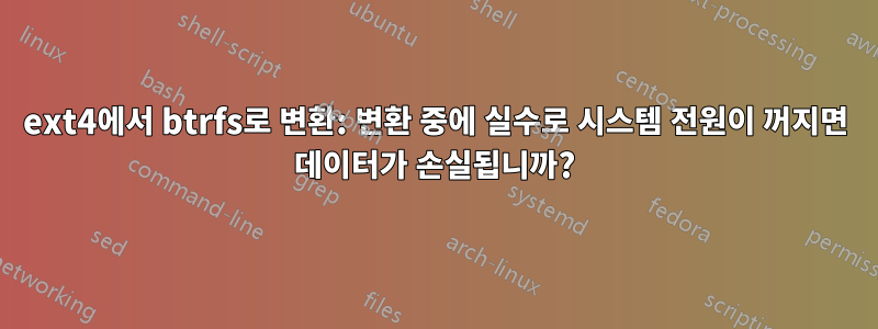 ext4에서 btrfs로 변환: 변환 중에 실수로 시스템 전원이 꺼지면 데이터가 손실됩니까?