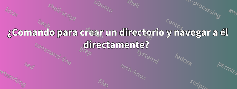 ¿Comando para crear un directorio y navegar a él directamente? 