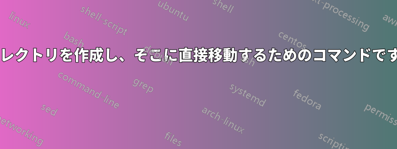 ディレクトリを作成し、そこに直接移動するためのコマンドですか? 