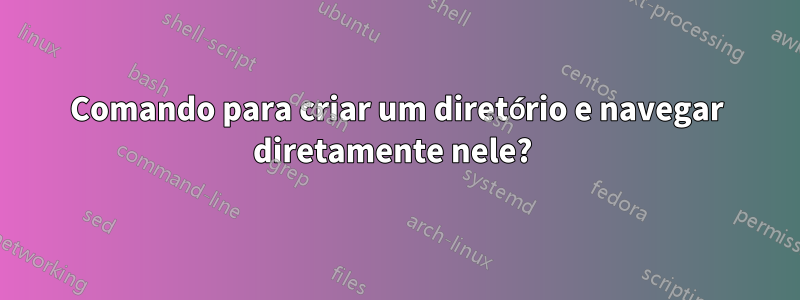 Comando para criar um diretório e navegar diretamente nele? 