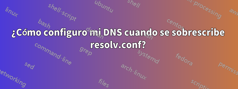 ¿Cómo configuro mi DNS cuando se sobrescribe resolv.conf?