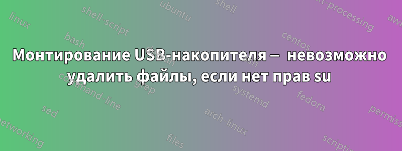 Монтирование USB-накопителя — невозможно удалить файлы, если нет прав su