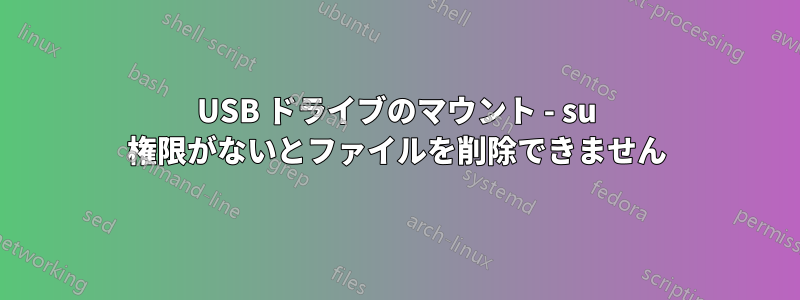 USB ドライブのマウント - su 権限がないとファイルを削除できません