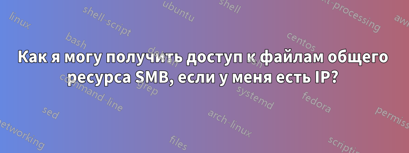 Как я могу получить доступ к файлам общего ресурса SMB, если у меня есть IP?