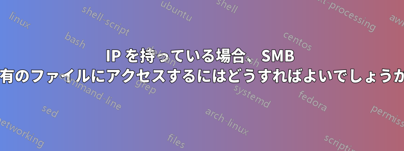 IP を持っている場合、SMB 共有のファイルにアクセスするにはどうすればよいでしょうか?