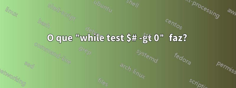 O que "while test $# -gt 0" faz?