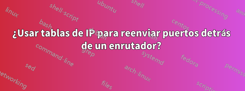 ¿Usar tablas de IP para reenviar puertos detrás de un enrutador?