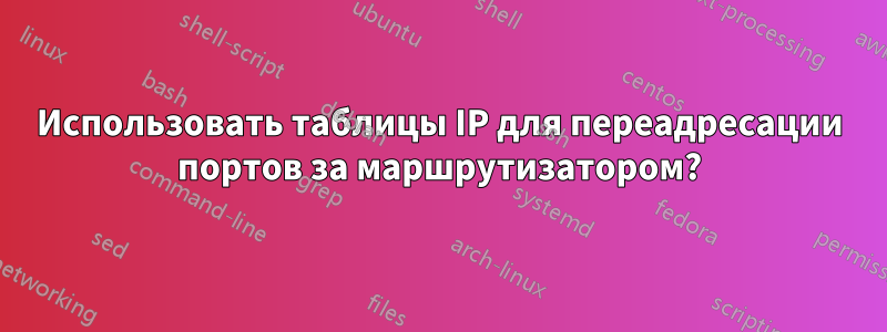 Использовать таблицы IP для переадресации портов за маршрутизатором?