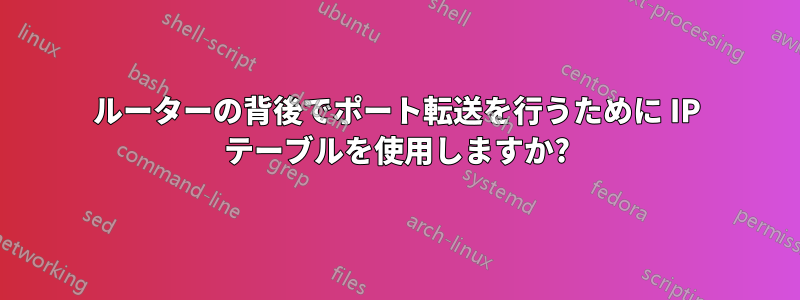 ルーターの背後でポート転送を行うために IP テーブルを使用しますか?