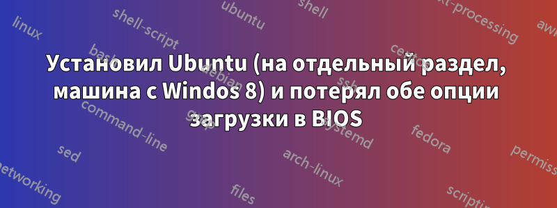 Установил Ubuntu (на отдельный раздел, машина с Windos 8) и потерял обе опции загрузки в BIOS