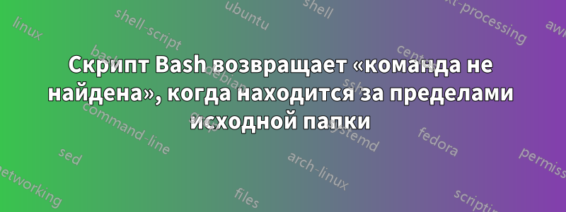 Скрипт Bash возвращает «команда не найдена», когда находится за пределами исходной папки