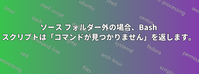 ソース フォルダー外の場合、Bash スクリプトは「コマンドが見つかりません」を返します。