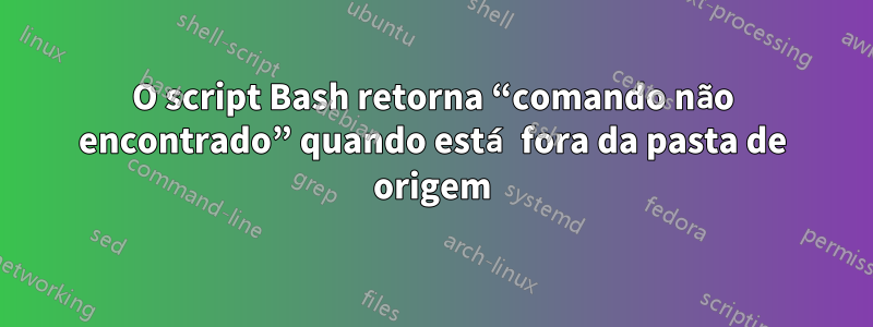 O script Bash retorna “comando não encontrado” quando está fora da pasta de origem