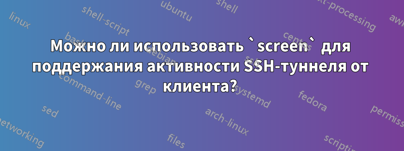 Можно ли использовать `screen` для поддержания активности SSH-туннеля от клиента?