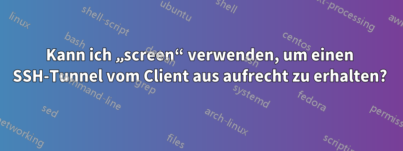 Kann ich „screen“ verwenden, um einen SSH-Tunnel vom Client aus aufrecht zu erhalten?