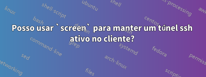 Posso usar `screen` para manter um túnel ssh ativo no cliente?