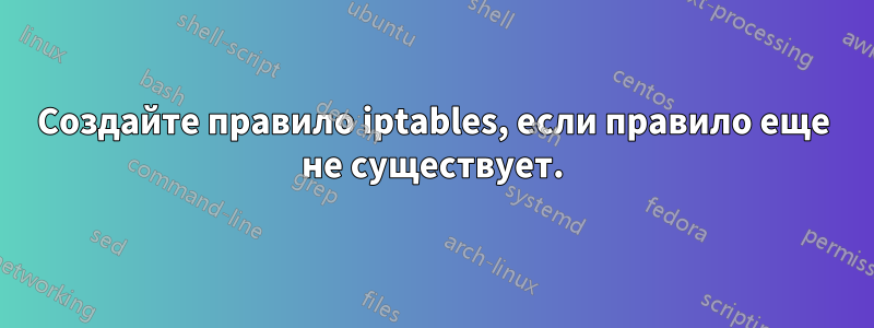 Создайте правило iptables, если правило еще не существует.