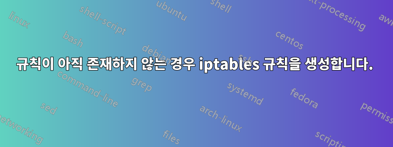 규칙이 아직 존재하지 않는 경우 iptables 규칙을 생성합니다.