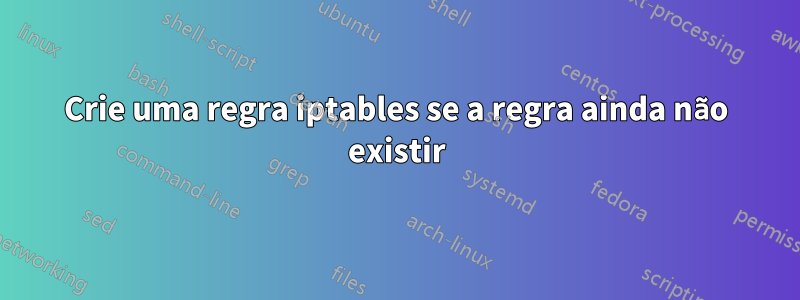 Crie uma regra iptables se a regra ainda não existir