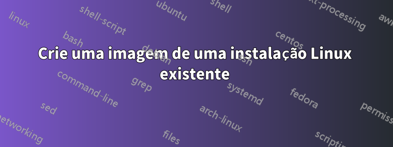 Crie uma imagem de uma instalação Linux existente