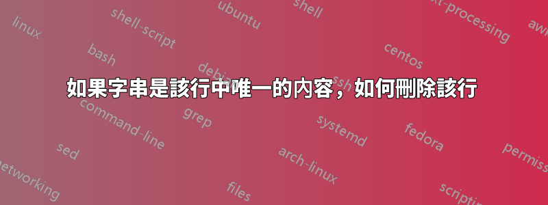 如果字串是該行中唯一的內容，如何刪除該行