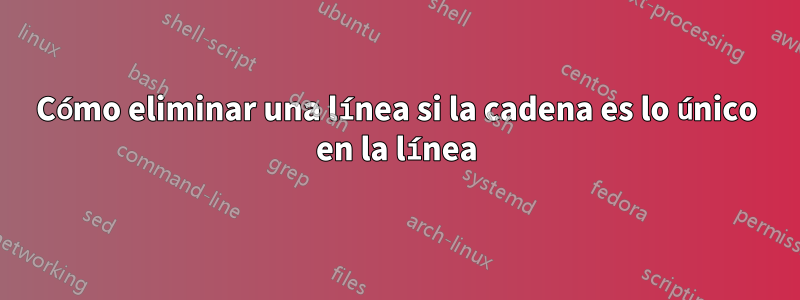 Cómo eliminar una línea si la cadena es lo único en la línea