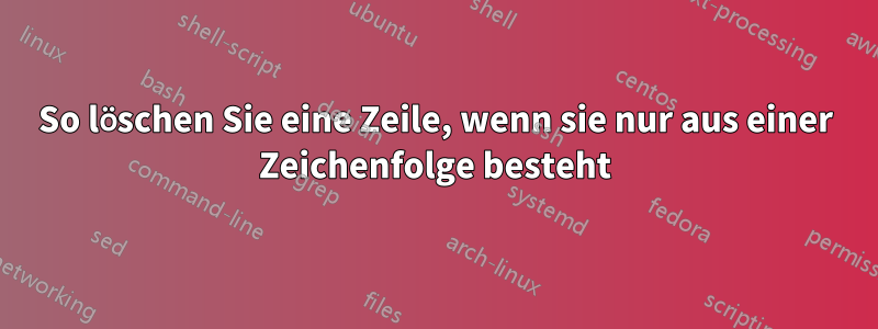 So löschen Sie eine Zeile, wenn sie nur aus einer Zeichenfolge besteht