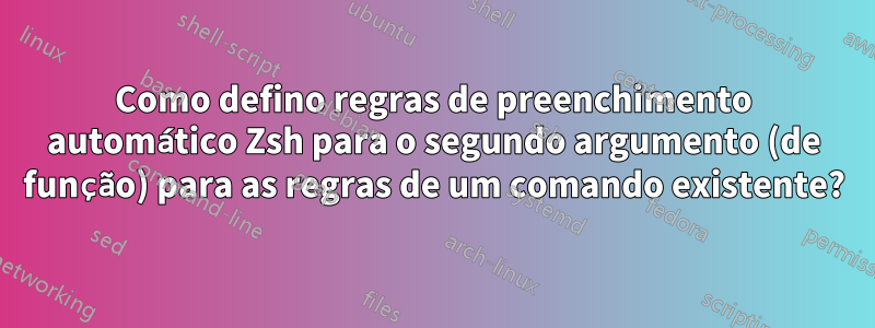 Como defino regras de preenchimento automático Zsh para o segundo argumento (de função) para as regras de um comando existente?