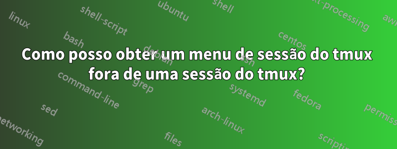 Como posso obter um menu de sessão do tmux fora de uma sessão do tmux?